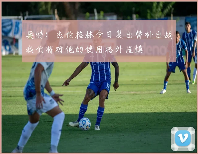 奥特：杰伦格林今日复出替补出战我们将对他的使用格外谨慎