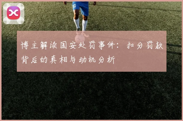 博主解读国安处罚事件：扣分罚款背后的真相与动机分析