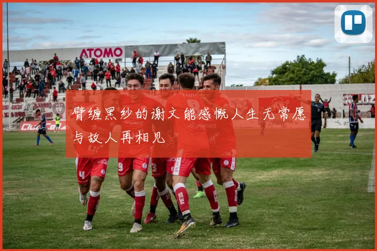臂缠黑纱的谢文能感慨人生无常愿与故人再相见