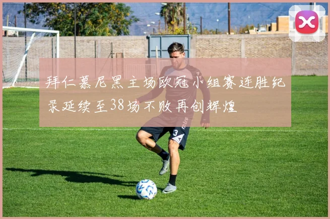 拜仁慕尼黑主场欧冠小组赛连胜纪录延续至38场不败再创辉煌
