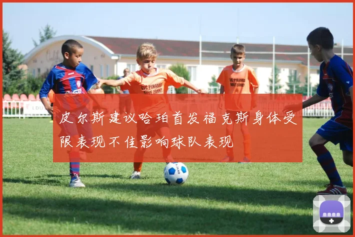 皮尔斯建议哈珀首发福克斯身体受限表现不佳影响球队表现