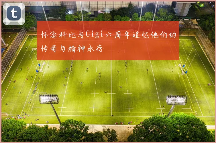 怀念科比与Gigi六周年追忆他们的传奇与精神永存