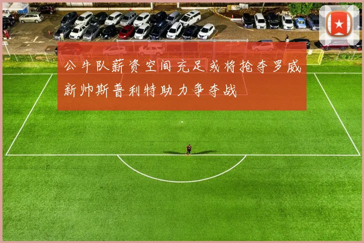 公牛队薪资空间充足或将抢夺罗威新帅斯普利特助力争夺战