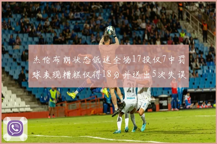 杰伦布朗状态低迷全场17投仅7中罚球表现糟糕仅得18分并送出5次失误
