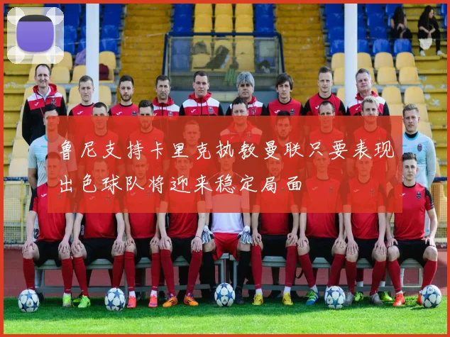 鲁尼支持卡里克执教曼联只要表现出色球队将迎来稳定局面