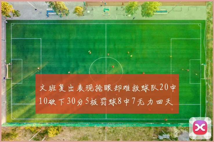 文班复出表现抢眼却难救球队20中10砍下30分5板罚球8中7无力回天
