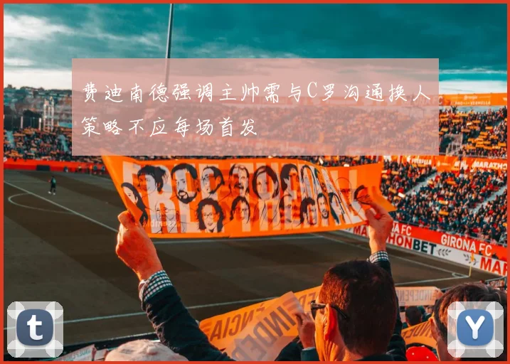 费迪南德强调主帅需与C罗沟通换人策略不应每场首发
