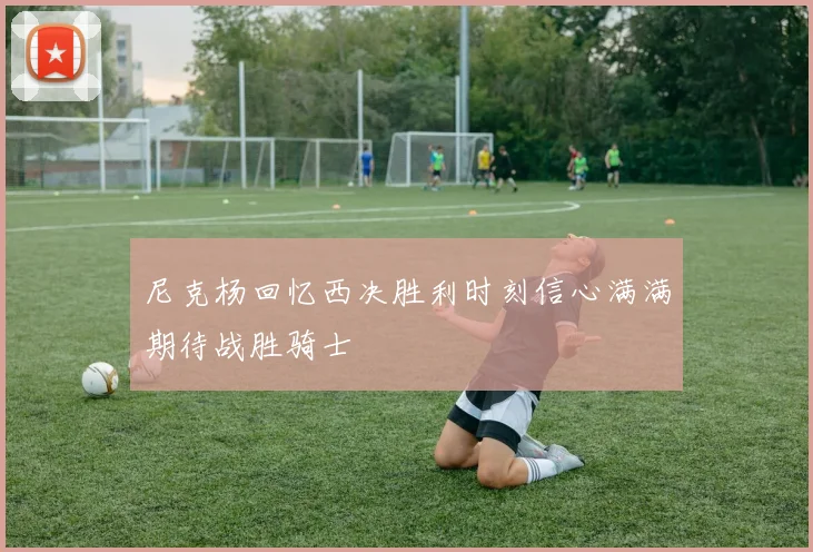 尼克杨回忆西决胜利时刻信心满满期待战胜骑士