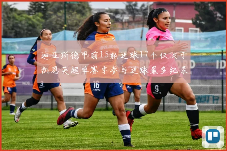 迪亚斯德甲前15轮进球17个仅次于凯恩英超单赛季参与进球最多纪录为18个