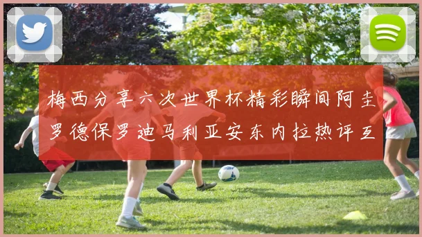 梅西分享六次世界杯精彩瞬间阿圭罗德保罗迪马利亚安东内拉热评互动