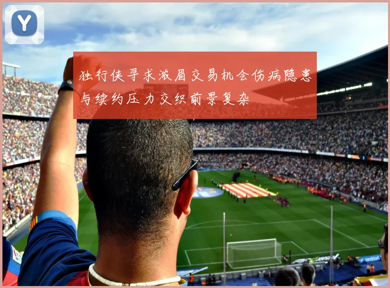独行侠寻求浓眉交易机会伤病隐患与续约压力交织前景复杂