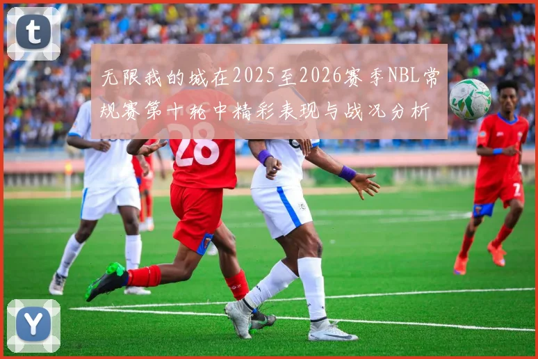 无限我的城在2025至2026赛季NBL常规赛第十轮中精彩表现与战况分析