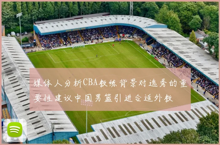 媒体人分析CBA教练背景对选秀的重要性建议中国男篮引进合适外教