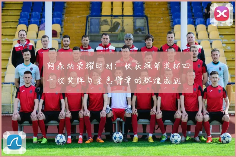 阿森纳荣耀时刻：收获冠军奖杯四十枚奖牌与金色臂章的辉煌成就