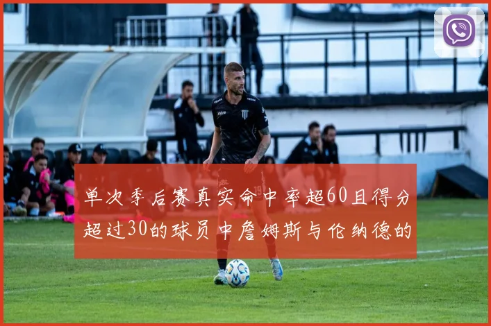 单次季后赛真实命中率超60且得分超过30的球员中詹姆斯与伦纳德的传奇表现
