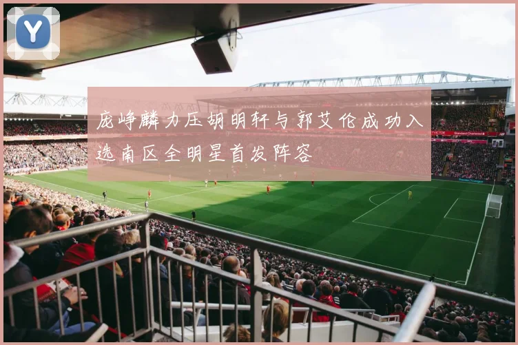 庞峥麟力压胡明轩与郭艾伦成功入选南区全明星首发阵容