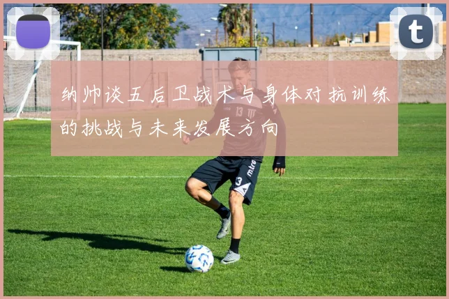 纳帅谈五后卫战术与身体对抗训练的挑战与未来发展方向