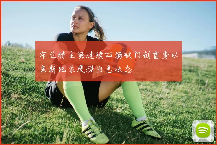 布兰特主场连续四场破门创首秀以来新纪录展现出色状态