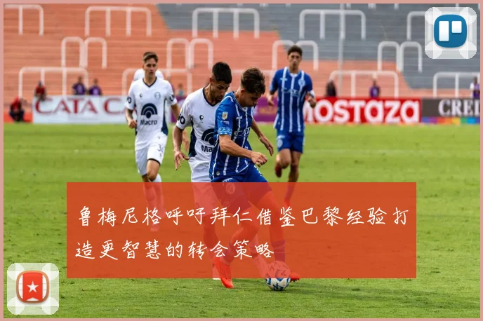 鲁梅尼格呼吁拜仁借鉴巴黎经验打造更智慧的转会策略