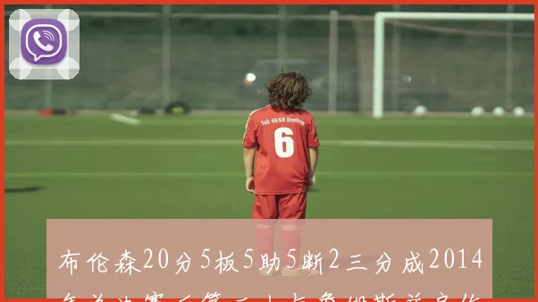 布伦森20分5板5助5断2三分成2014年总决赛后第二人与詹姆斯并肩作战