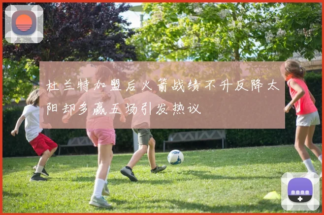 杜兰特加盟后火箭战绩不升反降太阳却多赢五场引发热议