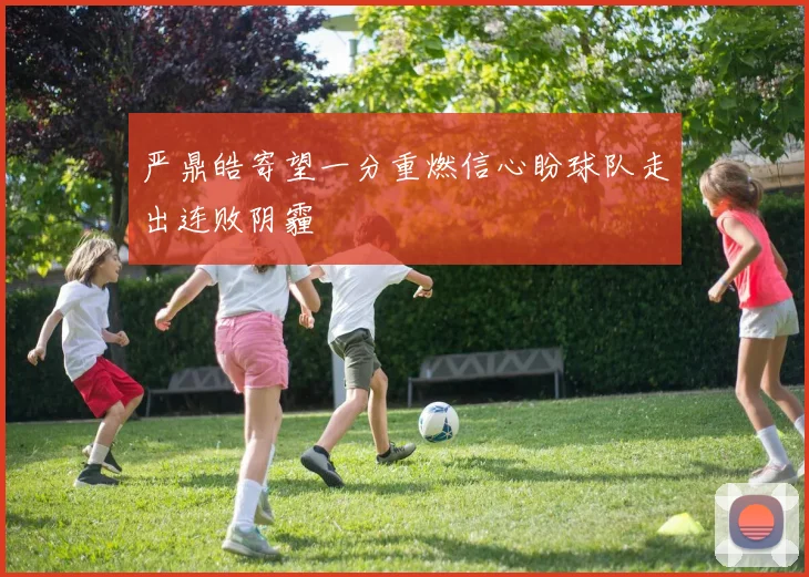 严鼎皓寄望一分重燃信心盼球队走出连败阴霾