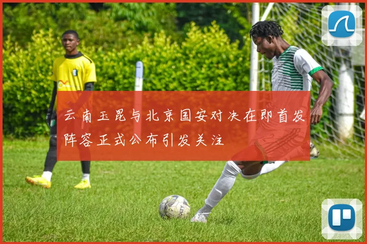 云南玉昆与北京国安对决在即首发阵容正式公布引发关注
