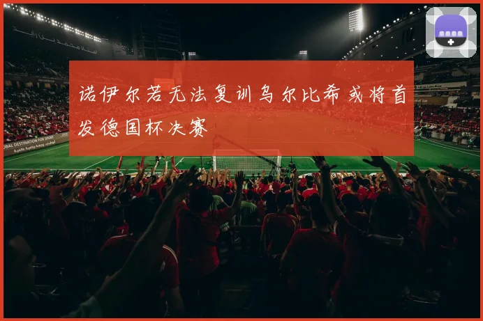 诺伊尔若无法复训乌尔比希或将首发德国杯决赛