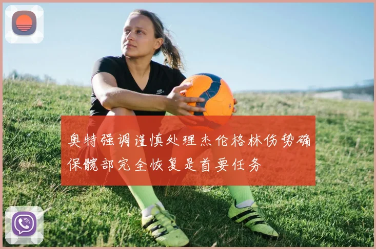 奥特强调谨慎处理杰伦格林伤势确保髋部完全恢复是首要任务