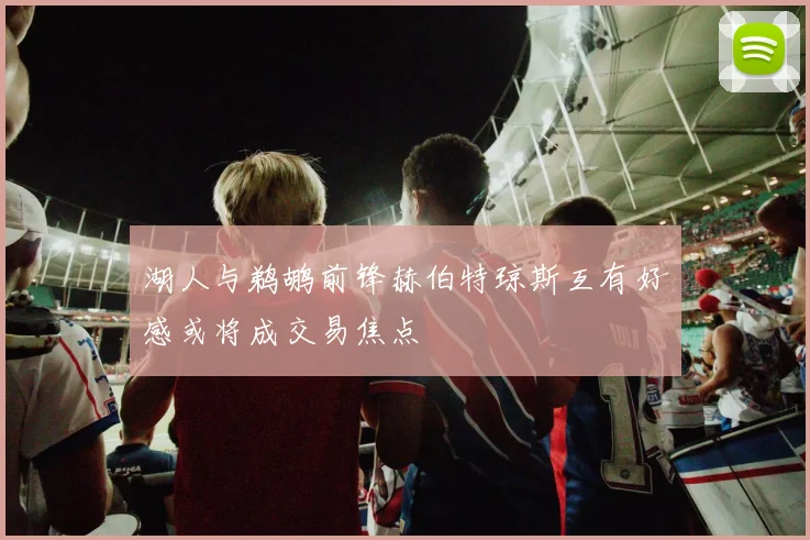 湖人与鹈鹕前锋赫伯特琼斯互有好感或将成交易焦点
