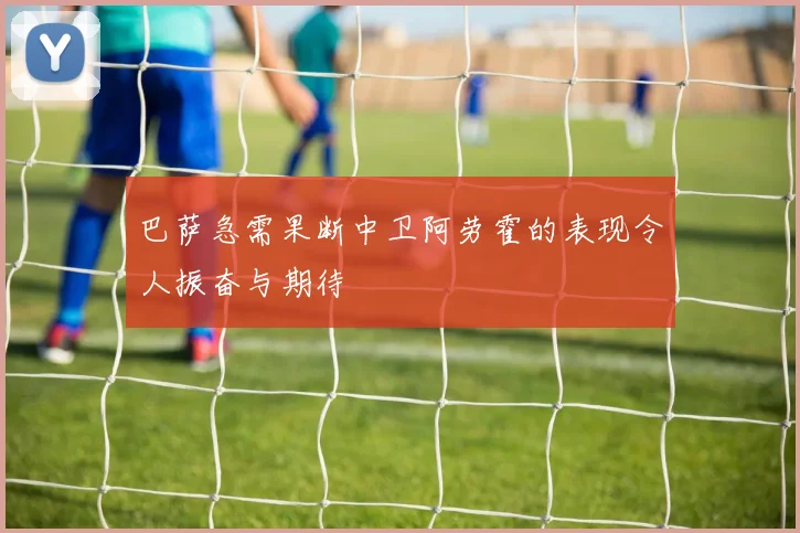 巴萨急需果断中卫阿劳霍的表现令人振奋与期待